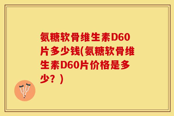 氨糖软骨维生素D60片多少钱(氨糖软骨维生素D60片价格是多少？)-第1张图片-关节保镖