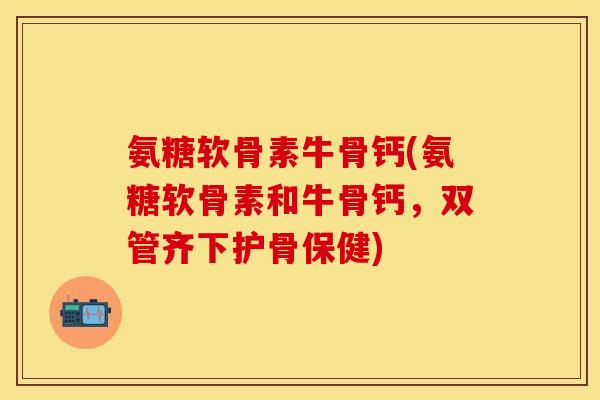 氨糖软骨素牛骨钙(氨糖软骨素和牛骨钙，双管齐下护骨保健)-第1张图片-关节保镖