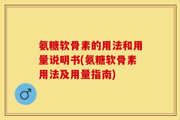 氨糖软骨素的用法和用量说明书(氨糖软骨素用法及用量指南)-第1张图片-关节保镖