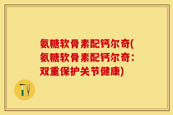氨糖软骨素配钙尔奇(氨糖软骨素配钙尔奇：双重保护关节健康)-第1张图片-关节保镖