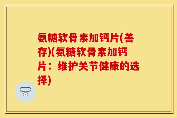 氨糖软骨素加钙片(善存)(氨糖软骨素加钙片：维护关节健康的选择)-第1张图片-关节保镖