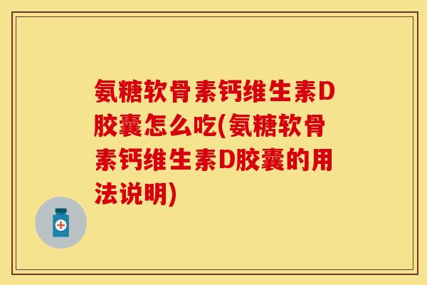 氨糖软骨素钙维生素D胶囊怎么吃(氨糖软骨素钙维生素D胶囊的用法说明)-第1张图片-关节保镖