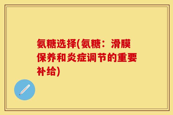 氨糖选择(氨糖：滑膜保养和炎症调节的重要补给)-第1张图片-关节保镖