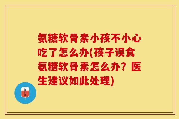 氨糖软骨素小孩不小心吃了怎么办(孩子误食氨糖软骨素怎么办？医生建议如此处理)-第1张图片-关节保镖