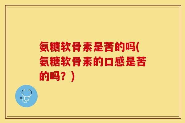 氨糖软骨素是苦的吗(氨糖软骨素的口感是苦的吗？)-第1张图片-关节保镖
