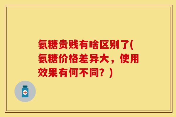 氨糖贵贱有啥区别了(氨糖价格差异大，使用效果有何不同？)-第1张图片-关节保镖
