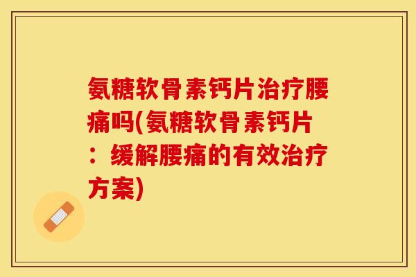 氨糖软骨素钙片治疗腰痛吗(氨糖软骨素钙片：缓解腰痛的有效治疗方案)-第1张图片-关节保镖