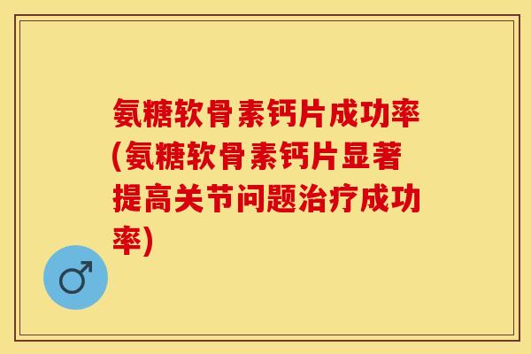 氨糖软骨素钙片成功率(氨糖软骨素钙片显著提高关节问题治疗成功率)-第1张图片-关节保镖