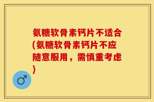 氨糖软骨素钙片不适合(氨糖软骨素钙片不应随意服用，需慎重考虑)-第1张图片-关节保镖