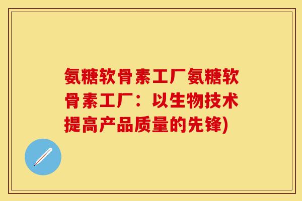 氨糖软骨素工厂氨糖软骨素工厂：以生物技术提高产品质量的先锋)-第1张图片-关节保镖