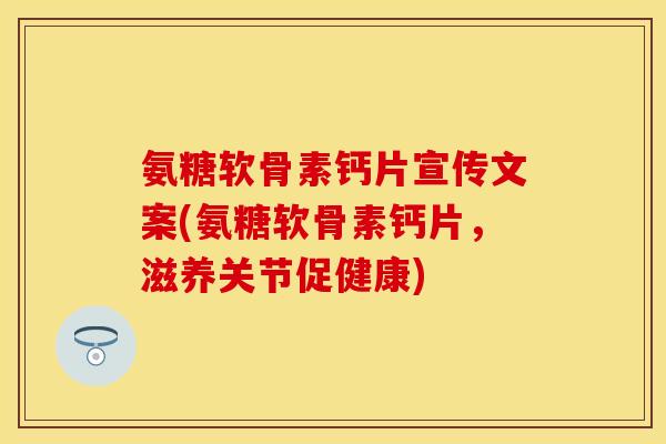 氨糖软骨素钙片宣传文案(氨糖软骨素钙片，滋养关节促健康)-第1张图片-关节保镖