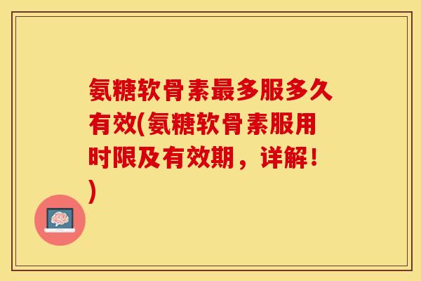 氨糖软骨素最多服多久有效(氨糖软骨素服用时限及有效期，详解！)-第1张图片-关节保镖