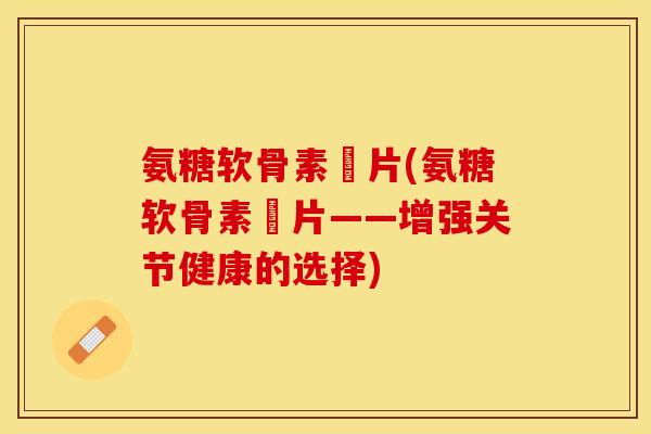 氨糖软骨素鈣片(氨糖软骨素鈣片——增强关节健康的选择)-第1张图片-关节保镖