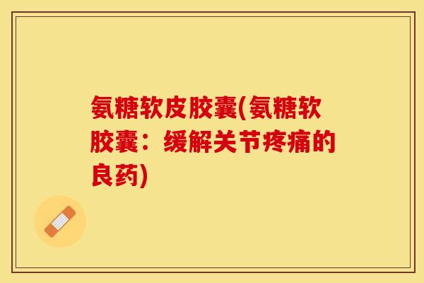 氨糖软皮胶囊(氨糖软胶囊：缓解关节疼痛的良药)-第1张图片-关节保镖