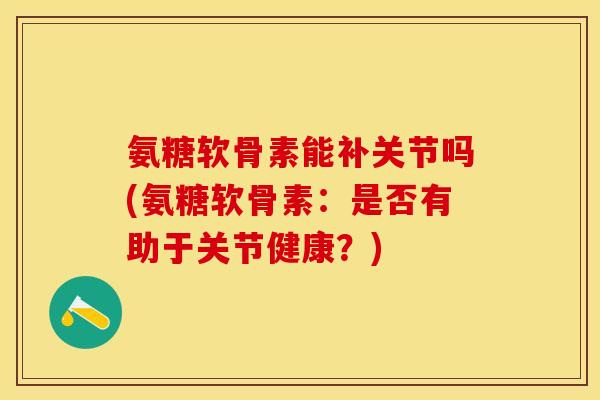 氨糖软骨素能补关节吗(氨糖软骨素：是否有助于关节健康？)-第1张图片-关节保镖