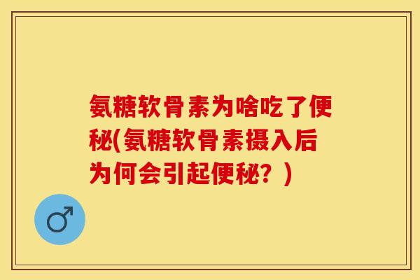 氨糖软骨素为啥吃了便秘(氨糖软骨素摄入后为何会引起便秘？)-第1张图片-关节保镖