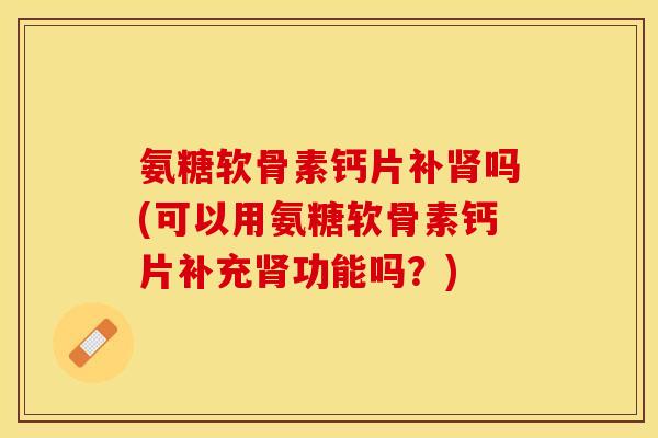 氨糖软骨素钙片补肾吗(可以用氨糖软骨素钙片补充肾功能吗？)-第1张图片-关节保镖