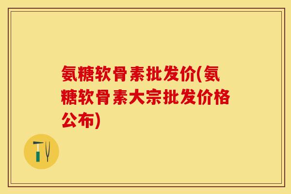 氨糖软骨素批发价(氨糖软骨素大宗批发价格公布)-第1张图片-关节保镖