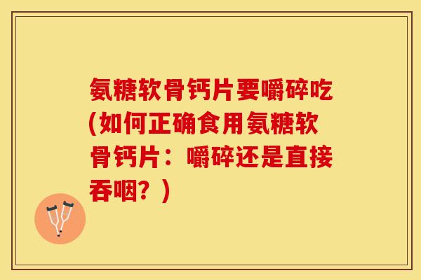 氨糖软骨钙片要嚼碎吃(如何正确食用氨糖软骨钙片：嚼碎还是直接吞咽？)-第1张图片-关节保镖