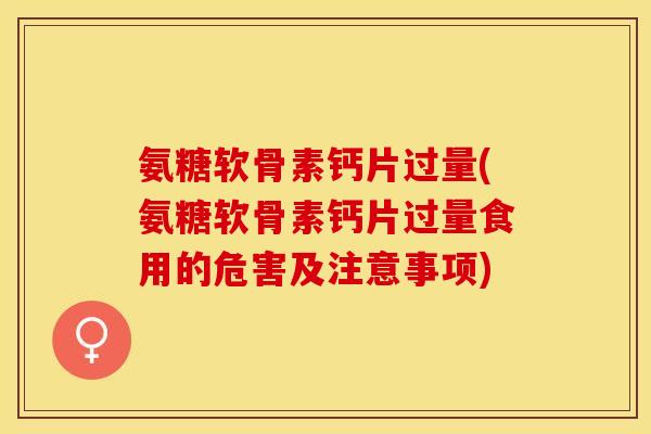 氨糖软骨素钙片过量(氨糖软骨素钙片过量食用的危害及注意事项)-第1张图片-关节保镖