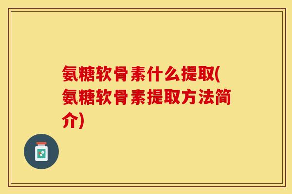 氨糖软骨素什么提取(氨糖软骨素提取方法简介)-第1张图片-关节保镖