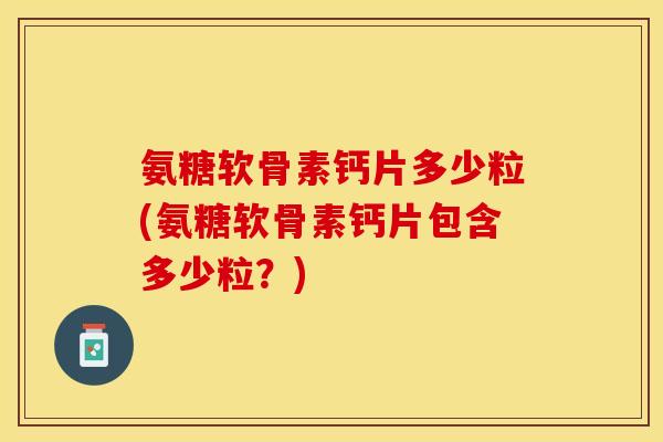 氨糖软骨素钙片多少粒(氨糖软骨素钙片包含多少粒？)-第1张图片-关节保镖