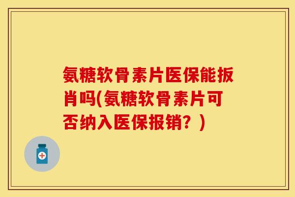 氨糖软骨素片医保能扳肖吗(氨糖软骨素片可否纳入医保报销？)-第1张图片-关节保镖