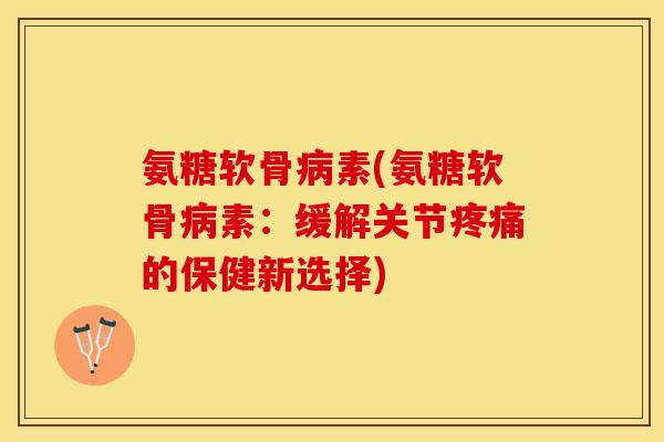 氨糖软骨病素(氨糖软骨病素：缓解关节疼痛的保健新选择)-第1张图片-关节保镖