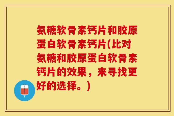 氨糖软骨素钙片和胶原蛋白软骨素钙片(比对氨糖和胶原蛋白软骨素钙片的效果，来寻找更好的选择。)-第1张图片-关节保镖