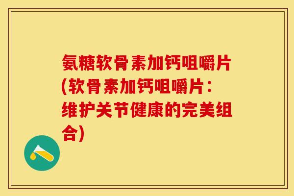 氨糖软骨素加钙咀嚼片(软骨素加钙咀嚼片：维护关节健康的完美组合)-第1张图片-关节保镖