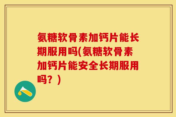 氨糖软骨素加钙片能长期服用吗(氨糖软骨素加钙片能安全长期服用吗？)-第1张图片-关节保镖