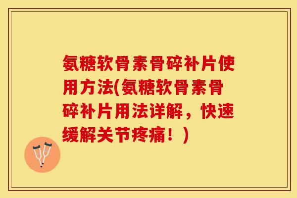 氨糖软骨素骨碎补片使用方法(氨糖软骨素骨碎补片用法详解，快速缓解关节疼痛！)-第1张图片-关节保镖
