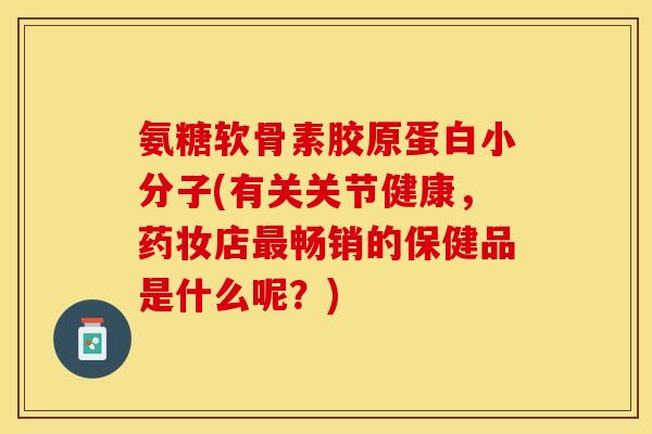 氨糖软骨素胶原蛋白小分子(有关关节健康，药妆店最畅销的保健品是什么呢？)-第1张图片-关节保镖
