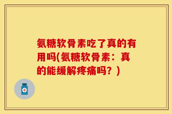 氨糖软骨素吃了真的有用吗(氨糖软骨素：真的能缓解疼痛吗？)-第1张图片-关节保镖