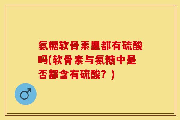 氨糖软骨素里都有硫酸吗(软骨素与氨糖中是否都含有硫酸？)-第1张图片-关节保镖
