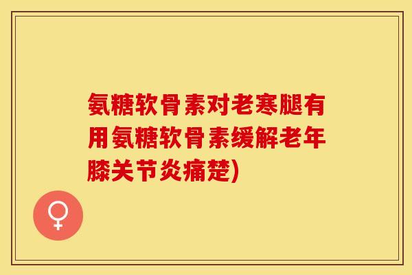 氨糖软骨素对老寒腿有用氨糖软骨素缓解老年膝关节炎痛楚)-第1张图片-关节保镖