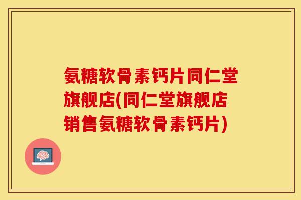 氨糖软骨素钙片同仁堂旗舰店(同仁堂旗舰店销售氨糖软骨素钙片)-第1张图片-关节保镖