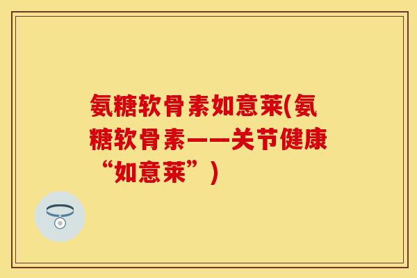 氨糖软骨素如意莱(氨糖软骨素——关节健康“如意莱”)-第1张图片-关节保镖