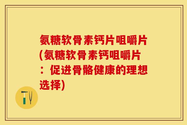 氨糖软骨素钙片咀嚼片(氨糖软骨素钙咀嚼片：促进骨骼健康的理想选择)-第1张图片-关节保镖