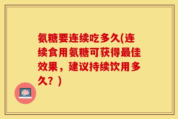 氨糖要连续吃多久(连续食用氨糖可获得最佳效果，建议持续饮用多久？)-第1张图片-关节保镖