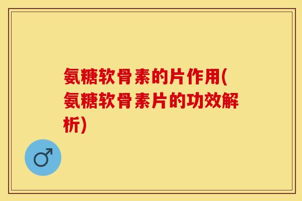 氨糖软骨素的片作用(氨糖软骨素片的功效解析)-第1张图片-关节保镖