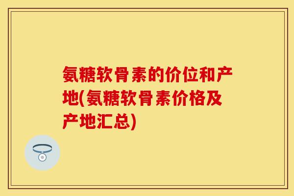 氨糖软骨素的价位和产地(氨糖软骨素价格及产地汇总)-第1张图片-关节保镖