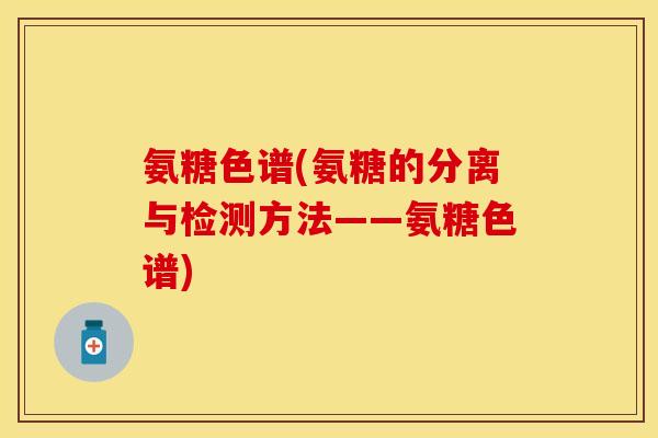 氨糖色谱(氨糖的分离与检测方法——氨糖色谱)-第1张图片-关节保镖