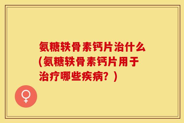 氨糖轶骨素钙片治什么(氨糖轶骨素钙片用于治疗哪些疾病？)-第1张图片-关节保镖