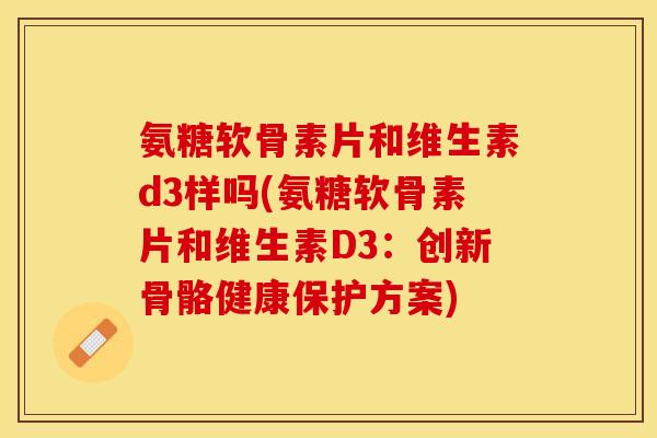 氨糖软骨素片和维生素d3样吗(氨糖软骨素片和维生素D3：创新骨骼健康保护方案)-第1张图片-关节保镖