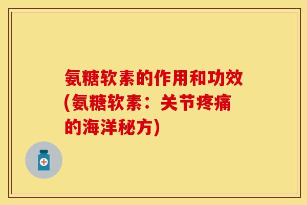 氨糖软素的作用和功效(氨糖软素：关节疼痛的海洋秘方)-第1张图片-关节保镖