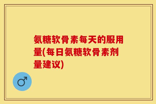氨糖软骨素每天的服用量(每日氨糖软骨素剂量建议)-第1张图片-关节保镖