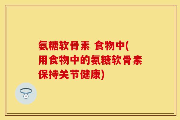 氨糖软骨素 食物中(用食物中的氨糖软骨素保持关节健康)-第1张图片-关节保镖