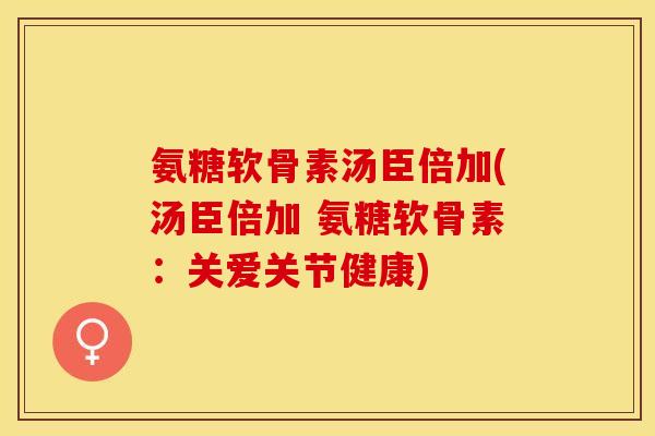 氨糖软骨素汤臣倍加(汤臣倍加 氨糖软骨素：关爱关节健康)-第1张图片-关节保镖