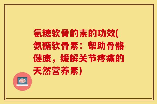 氨糖软骨的素的功效(氨糖软骨素：帮助骨骼健康，缓解关节疼痛的天然营养素)-第1张图片-关节保镖